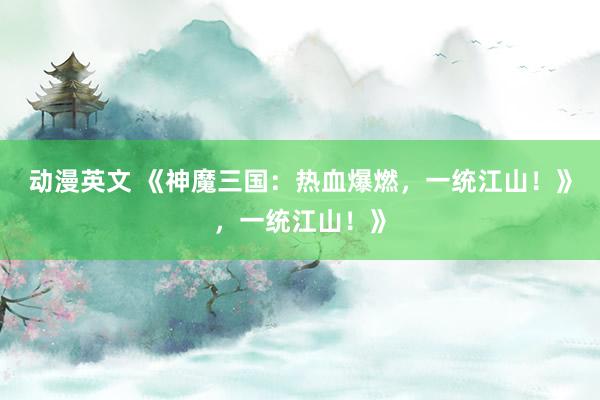 动漫英文 《神魔三国：热血爆燃，一统江山！》，一统江山！》