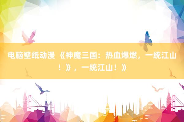 电脑壁纸动漫 《神魔三国：热血爆燃，一统江山！》，一统江山！》
