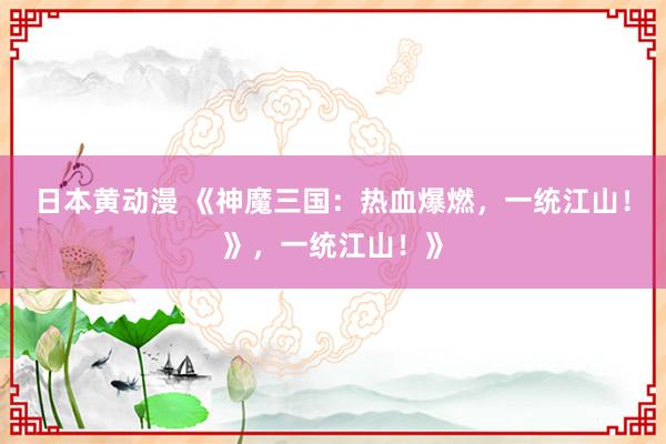 日本黄动漫 《神魔三国：热血爆燃，一统江山！》，一统江山！》