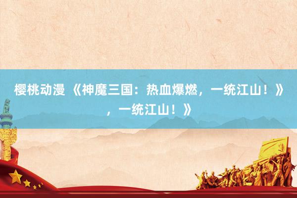 樱桃动漫 《神魔三国：热血爆燃，一统江山！》，一统江山！》