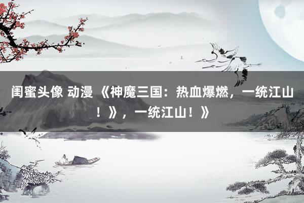 闺蜜头像 动漫 《神魔三国：热血爆燃，一统江山！》，一统江山！》