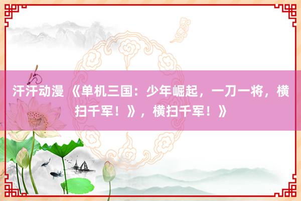 汗汗动漫 《单机三国：少年崛起，一刀一将，横扫千军！》，横扫千军！》