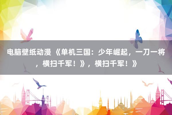 电脑壁纸动漫 《单机三国：少年崛起，一刀一将，横扫千军！》，横扫千军！》