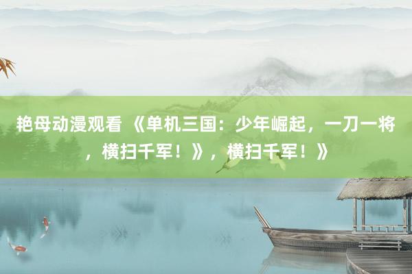 艳母动漫观看 《单机三国：少年崛起，一刀一将，横扫千军！》，横扫千军！》