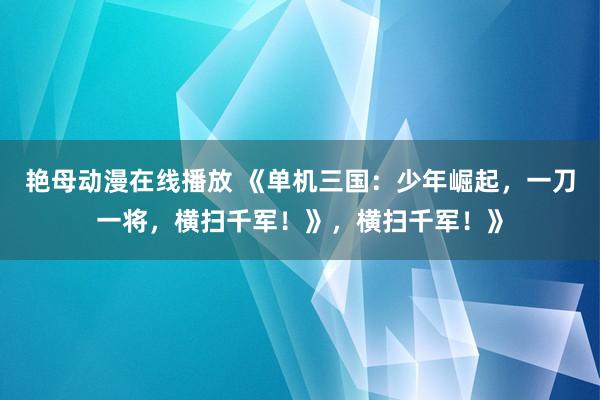 艳母动漫在线播放 《单机三国：少年崛起，一刀一将，横扫千军！》，横扫千军！》