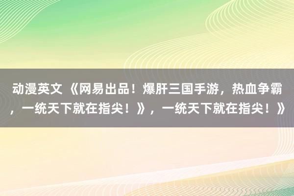 动漫英文 《网易出品！爆肝三国手游，热血争霸，一统天下就在指尖！》，一统天下就在指尖！》