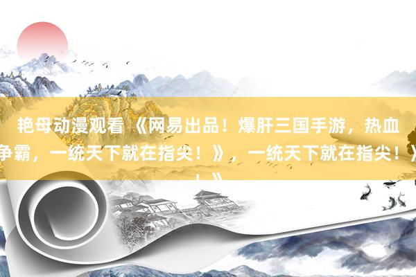 艳母动漫观看 《网易出品！爆肝三国手游，热血争霸，一统天下就在指尖！》，一统天下就在指尖！》