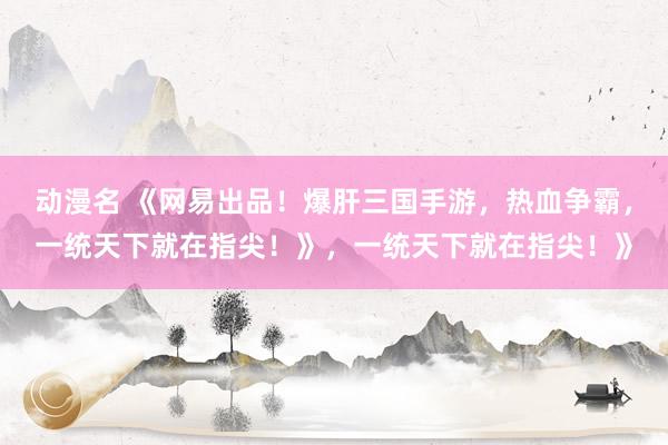 动漫名 《网易出品！爆肝三国手游，热血争霸，一统天下就在指尖！》，一统天下就在指尖！》