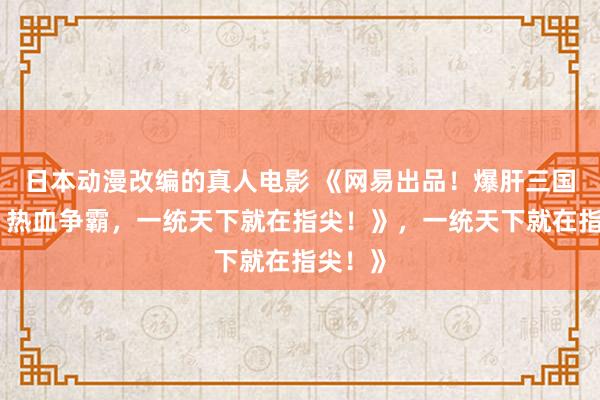 日本动漫改编的真人电影 《网易出品！爆肝三国手游，热血争霸，一统天下就在指尖！》，一统天下就在指尖！》