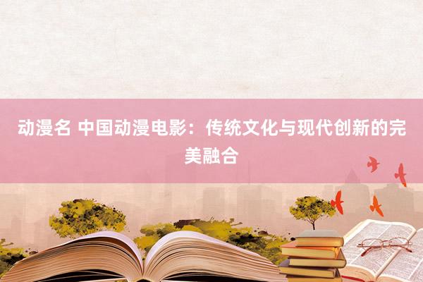 动漫名 中国动漫电影：传统文化与现代创新的完美融合