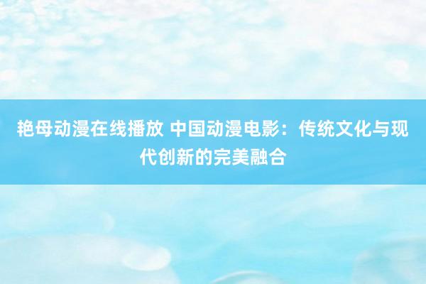 艳母动漫在线播放 中国动漫电影：传统文化与现代创新的完美融合