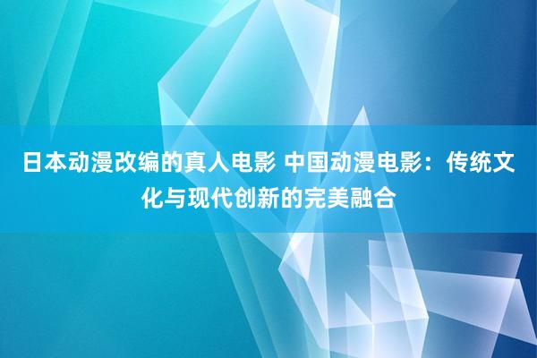 日本动漫改编的真人电影 中国动漫电影：传统文化与现代创新的完美融合