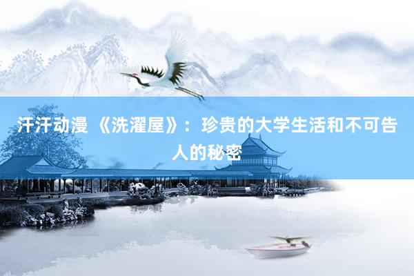 汗汗动漫 《洗濯屋》：珍贵的大学生活和不可告人的秘密
