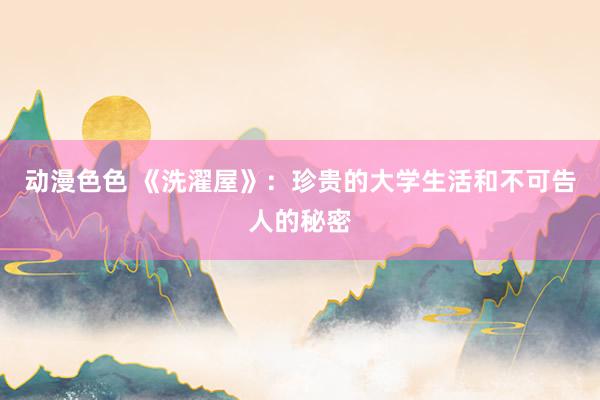 动漫色色 《洗濯屋》：珍贵的大学生活和不可告人的秘密