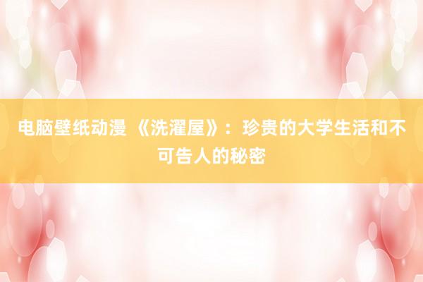 电脑壁纸动漫 《洗濯屋》：珍贵的大学生活和不可告人的秘密