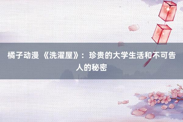 橘子动漫 《洗濯屋》：珍贵的大学生活和不可告人的秘密