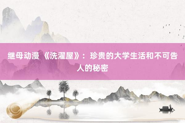 继母动漫 《洗濯屋》：珍贵的大学生活和不可告人的秘密