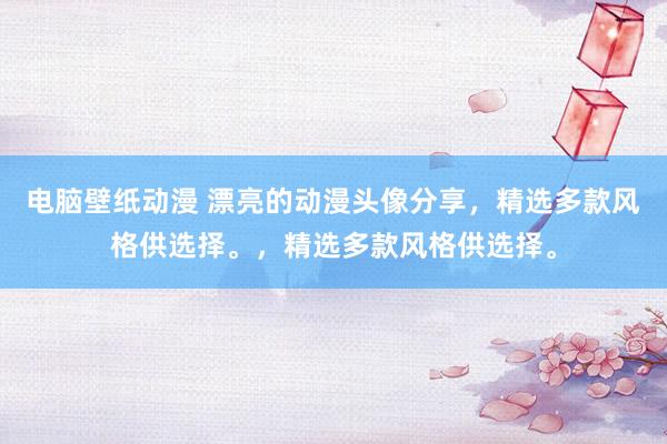 电脑壁纸动漫 漂亮的动漫头像分享，精选多款风格供选择。，精选多款风格供选择。