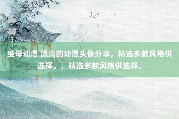 继母动漫 漂亮的动漫头像分享，精选多款风格供选择。，精选多款风格供选择。