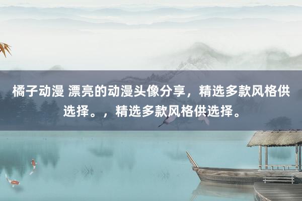 橘子动漫 漂亮的动漫头像分享，精选多款风格供选择。，精选多款风格供选择。