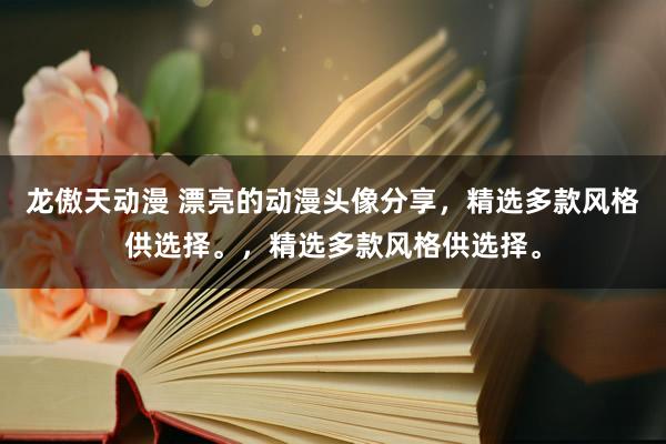 龙傲天动漫 漂亮的动漫头像分享，精选多款风格供选择。，精选多款风格供选择。