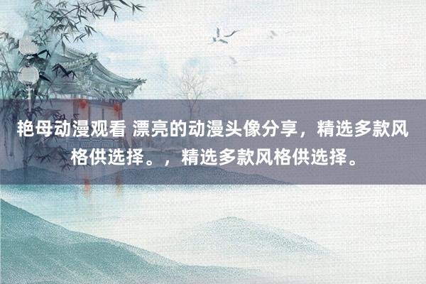 艳母动漫观看 漂亮的动漫头像分享，精选多款风格供选择。，精选多款风格供选择。
