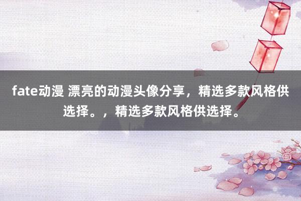 fate动漫 漂亮的动漫头像分享，精选多款风格供选择。，精选多款风格供选择。