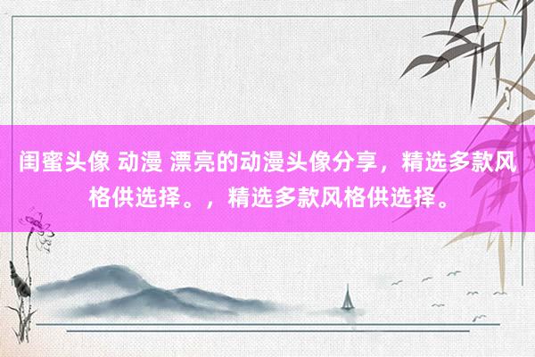 闺蜜头像 动漫 漂亮的动漫头像分享，精选多款风格供选择。，精选多款风格供选择。
