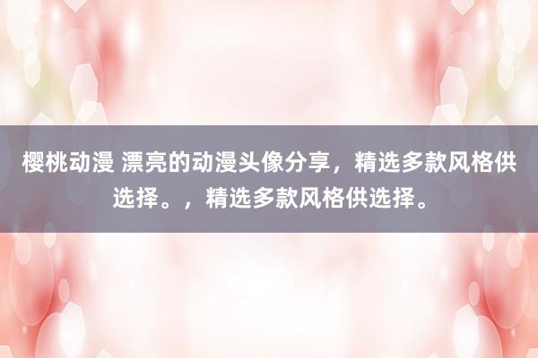 樱桃动漫 漂亮的动漫头像分享，精选多款风格供选择。，精选多款风格供选择。