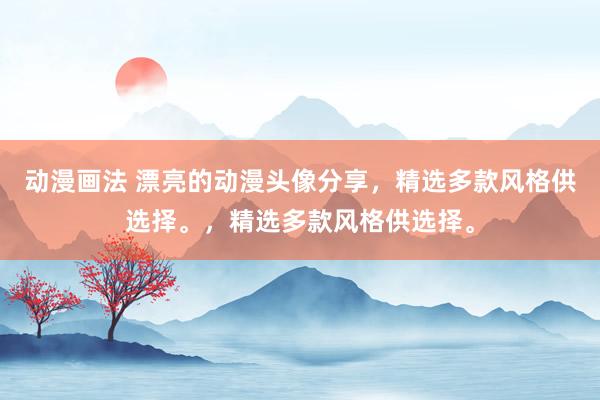 动漫画法 漂亮的动漫头像分享，精选多款风格供选择。，精选多款风格供选择。