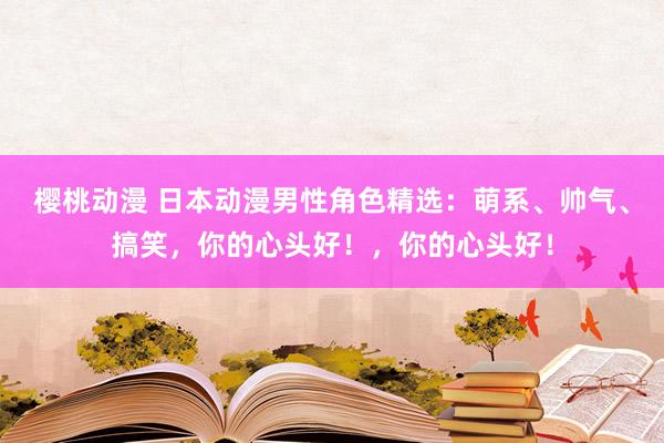樱桃动漫 日本动漫男性角色精选：萌系、帅气、搞笑，你的心头好！，你的心头好！