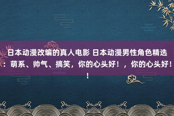 日本动漫改编的真人电影 日本动漫男性角色精选：萌系、帅气、搞笑，你的心头好！，你的心头好！