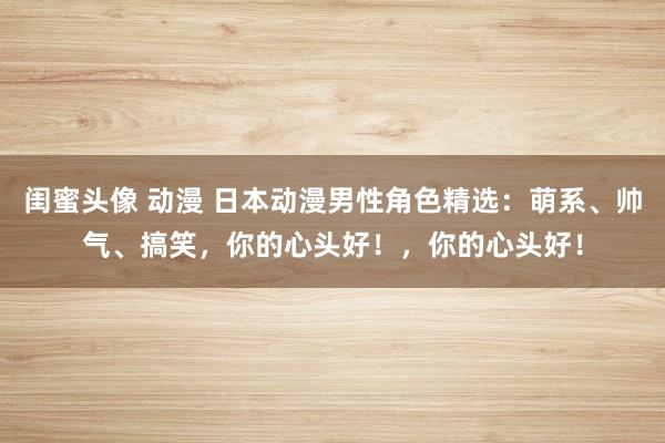 闺蜜头像 动漫 日本动漫男性角色精选：萌系、帅气、搞笑，你的心头好！，你的心头好！