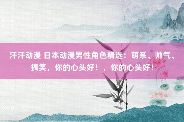 汗汗动漫 日本动漫男性角色精选：萌系、帅气、搞笑，你的心头好！，你的心头好！