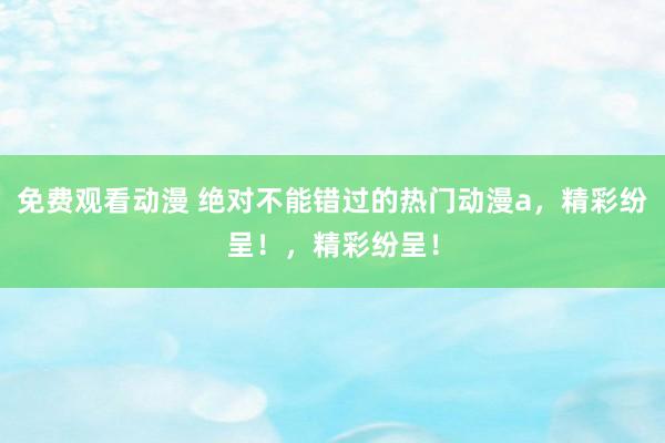 免费观看动漫 绝对不能错过的热门动漫a，精彩纷呈！，精彩纷呈！