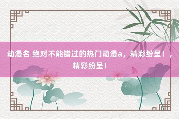 动漫名 绝对不能错过的热门动漫a，精彩纷呈！，精彩纷呈！
