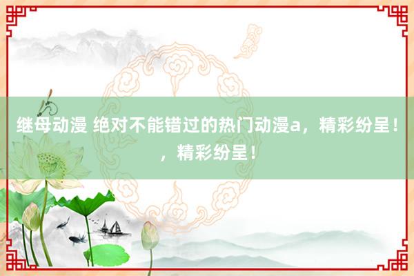 继母动漫 绝对不能错过的热门动漫a，精彩纷呈！，精彩纷呈！