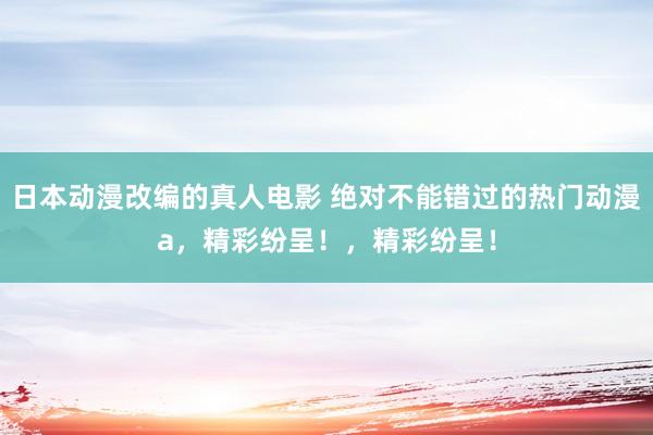日本动漫改编的真人电影 绝对不能错过的热门动漫a，精彩纷呈！，精彩纷呈！