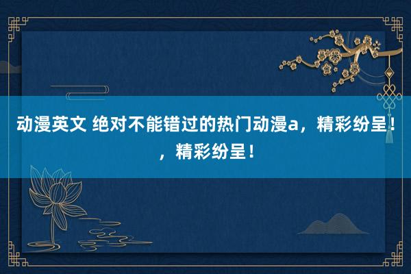 动漫英文 绝对不能错过的热门动漫a，精彩纷呈！，精彩纷呈！