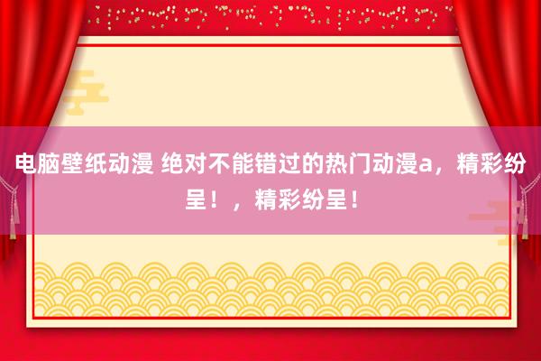电脑壁纸动漫 绝对不能错过的热门动漫a，精彩纷呈！，精彩纷呈！