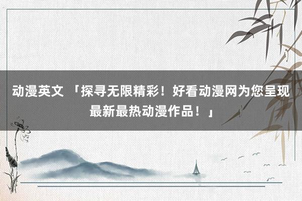 动漫英文 「探寻无限精彩！好看动漫网为您呈现最新最热动漫作品！」