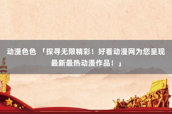 动漫色色 「探寻无限精彩！好看动漫网为您呈现最新最热动漫作品！」