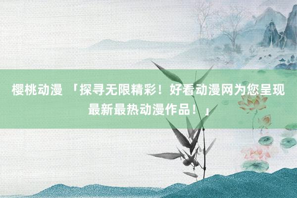 樱桃动漫 「探寻无限精彩！好看动漫网为您呈现最新最热动漫作品！」