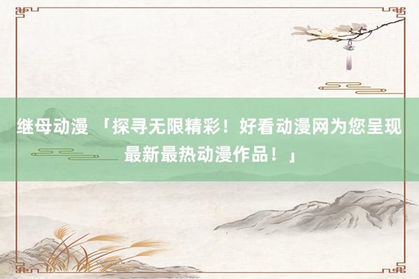 继母动漫 「探寻无限精彩！好看动漫网为您呈现最新最热动漫作品！」