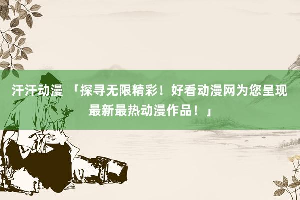 汗汗动漫 「探寻无限精彩！好看动漫网为您呈现最新最热动漫作品！」