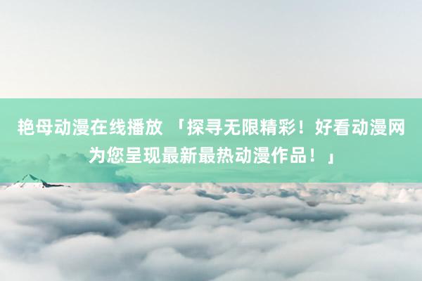 艳母动漫在线播放 「探寻无限精彩！好看动漫网为您呈现最新最热动漫作品！」