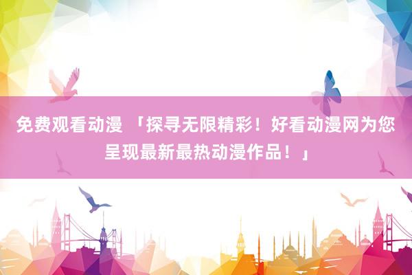 免费观看动漫 「探寻无限精彩！好看动漫网为您呈现最新最热动漫作品！」