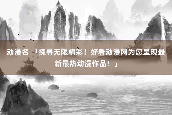 动漫名 「探寻无限精彩！好看动漫网为您呈现最新最热动漫作品！」