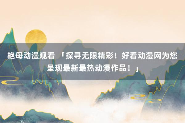艳母动漫观看 「探寻无限精彩！好看动漫网为您呈现最新最热动漫作品！」