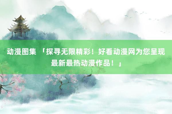 动漫图集 「探寻无限精彩！好看动漫网为您呈现最新最热动漫作品！」